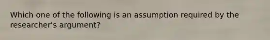 Which one of the following is an assumption required by the researcher's argument?