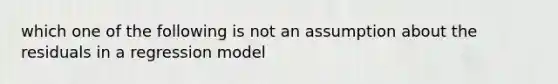 which one of the following is not an assumption about the residuals in a regression model