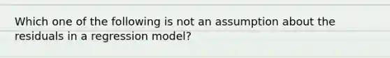 Which one of the following is not an assumption about the residuals in a regression model?