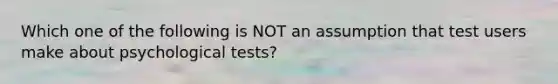 Which one of the following is NOT an assumption that test users make about psychological tests?