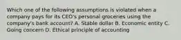 Which one of the following assumptions is violated when a company pays for its CEO's personal groceries using the company's bank account? A. Stable dollar B. Economic entity C. Going concern D. Ethical principle of accounting