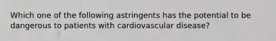 Which one of the following astringents has the potential to be dangerous to patients with cardiovascular disease?