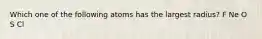 Which one of the following atoms has the largest radius? F Ne O S Cl