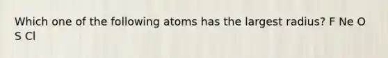 Which one of the following atoms has the largest radius? F Ne O S Cl