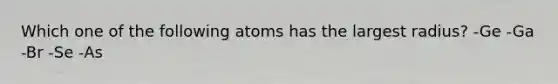 Which one of the following atoms has the largest radius? -Ge -Ga -Br -Se -As