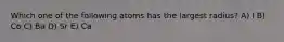 Which one of the following atoms has the largest radius? A) I B) Co C) Ba D) Sr E) Ca