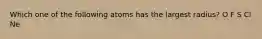 Which one of the following atoms has the largest radius? O F S Cl Ne