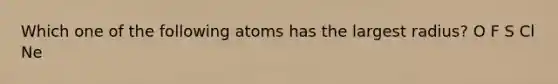 Which one of the following atoms has the largest radius? O F S Cl Ne