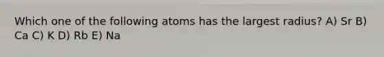 Which one of the following atoms has the largest radius? A) Sr B) Ca C) K D) Rb E) Na