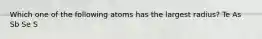 Which one of the following atoms has the largest radius? Te As Sb Se S