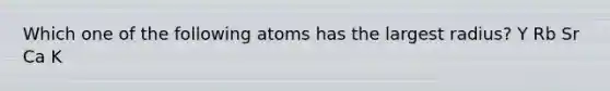 Which one of the following atoms has the largest radius? Y Rb Sr Ca K