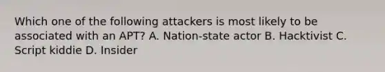 Which one of the following attackers is most likely to be associated with an APT? A. Nation-state actor B. Hacktivist C. Script kiddie D. Insider