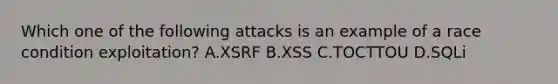 Which one of the following attacks is an example of a race condition exploitation? A.XSRF B.XSS C.TOCTTOU D.SQLi