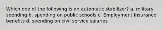 Which one of the following is an automatic stabilizer? a. military spending b. spending on public schools c. Employment Insurance benefits d. spending on civil service salaries