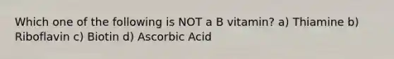 Which one of the following is NOT a B vitamin? a) Thiamine b) Riboflavin c) Biotin d) Ascorbic Acid