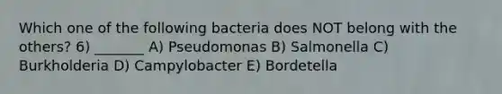 Which one of the following bacteria does NOT belong with the others? 6) _______ A) Pseudomonas B) Salmonella C) Burkholderia D) Campylobacter E) Bordetella