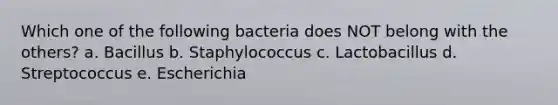 Which one of the following bacteria does NOT belong with the others? a. Bacillus b. Staphylococcus c. Lactobacillus d. Streptococcus e. Escherichia