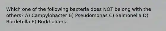 Which one of the following bacteria does NOT belong with the others? A) Campylobacter B) Pseudomonas C) Salmonella D) Bordetella E) Burkholderia