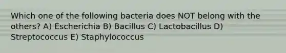 Which one of the following bacteria does NOT belong with the others? A) Escherichia B) Bacillus C) Lactobacillus D) Streptococcus E) Staphylococcus