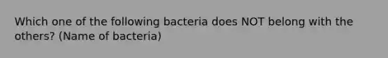 Which one of the following bacteria does NOT belong with the others? (Name of bacteria)