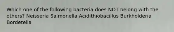 Which one of the following bacteria does NOT belong with the others? Neisseria Salmonella Acidithiobacillus Burkholderia Bordetella