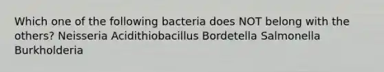 Which one of the following bacteria does NOT belong with the others? Neisseria Acidithiobacillus Bordetella Salmonella Burkholderia