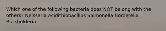 Which one of the following bacteria does NOT belong with the others? Neisseria Acidithiobacillus Salmonella Bordetella Burkholderia