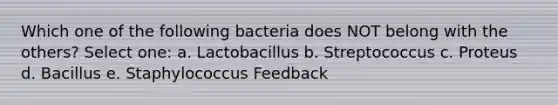 Which one of the following bacteria does NOT belong with the others? Select one: a. Lactobacillus b. Streptococcus c. Proteus d. Bacillus e. Staphylococcus Feedback