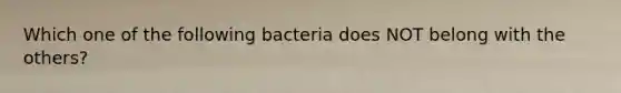 Which one of the following bacteria does NOT belong with the others?