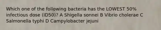 Which one of the following bacteria has the LOWEST 50% infectious dose (ID50)? A Shigella sonnei B Vibrio cholerae C Salmonella typhi D Campylobacter jejuni