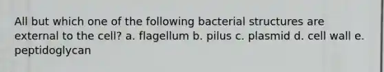 All but which one of the following bacterial structures are external to the cell? a. flagellum b. pilus c. plasmid d. cell wall e. peptidoglycan