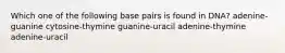 Which one of the following base pairs is found in DNA? adenine-guanine cytosine-thymine guanine-uracil adenine-thymine adenine-uracil