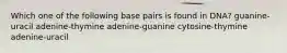 Which one of the following base pairs is found in DNA? guanine-uracil adenine-thymine adenine-guanine cytosine-thymine adenine-uracil