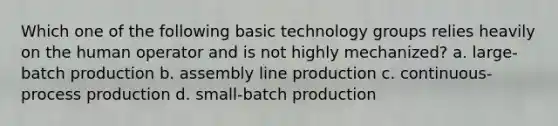 Which one of the following basic technology groups relies heavily on the human operator and is not highly mechanized? a. large-batch production b. assembly line production c. continuous-process production d. small-batch production