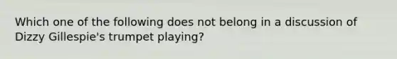 Which one of the following does not belong in a discussion of Dizzy Gillespie's trumpet playing?