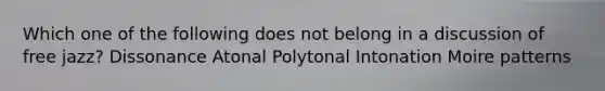 Which one of the following does not belong in a discussion of free jazz? Dissonance Atonal Polytonal Intonation Moire patterns