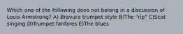 Which one of the following does not belong in a discussion of Louis Armstrong? A) Bravura trumpet style B)The "rip" C)Scat singing D)Trumpet fanfares E)The blues