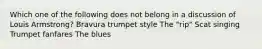 Which one of the following does not belong in a discussion of Louis Armstrong? Bravura trumpet style The "rip" Scat singing Trumpet fanfares The blues