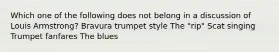 Which one of the following does not belong in a discussion of Louis Armstrong? Bravura trumpet style The "rip" Scat singing Trumpet fanfares The blues