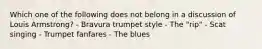 Which one of the following does not belong in a discussion of Louis Armstrong? - Bravura trumpet style - The "rip" - Scat singing - Trumpet fanfares - The blues