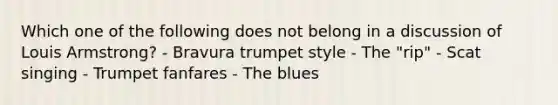 Which one of the following does not belong in a discussion of Louis Armstrong? - Bravura trumpet style - The "rip" - Scat singing - Trumpet fanfares - The blues