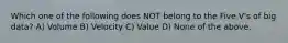 Which one of the following does NOT belong to the Five V's of big data? A) Volume B) Velocity C) Value D) None of the above.