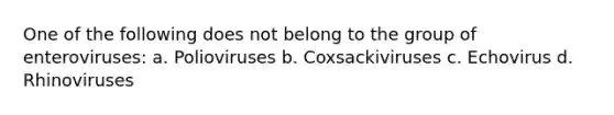 One of the following does not belong to the group of enteroviruses: a. Polioviruses b. Coxsackiviruses c. Echovirus d. Rhinoviruses