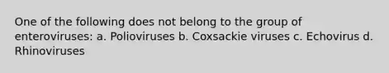 One of the following does not belong to the group of enteroviruses: a. Polioviruses b. Coxsackie viruses c. Echovirus d. Rhinoviruses