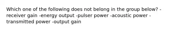 Which one of the following does not belong in the group below? -receiver gain -energy output -pulser power -acoustic power -transmitted power -output gain