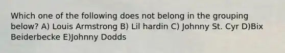 Which one of the following does not belong in the grouping below? A) Louis Armstrong B) Lil hardin C) Johnny St. Cyr D)Bix Beiderbecke E)Johnny Dodds