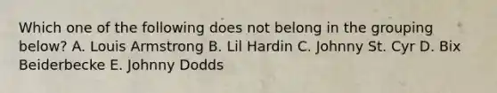 Which one of the following does not belong in the grouping below? A. Louis Armstrong B. Lil Hardin C. Johnny St. Cyr D. Bix Beiderbecke E. Johnny Dodds