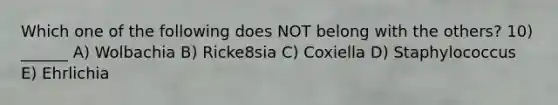 Which one of the following does NOT belong with the others? 10) ______ A) Wolbachia B) Ricke8sia C) Coxiella D) Staphylococcus E) Ehrlichia