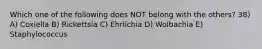 Which one of the following does NOT belong with the others? 38) A) Coxiella B) Rickettsia C) Ehrlichia D) Wolbachia E) Staphylococcus