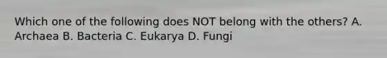 Which one of the following does NOT belong with the others? A. Archaea B. Bacteria C. Eukarya D. Fungi